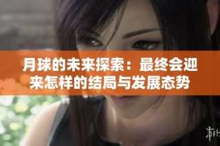 月球的未来探索：最终会迎来怎样的结局与发展态势
