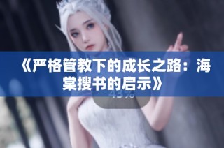 《严格管教下的成长之路：海棠搜书的启示》