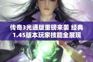 传奇3光通版重磅来袭 经典1.45版本玩家技能全展现