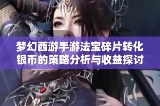 梦幻西游手游法宝碎片转化银币的策略分析与收益探讨