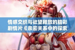 情感交织与欲望释放的精彩剧情片《亲密关系中的探索与发现》