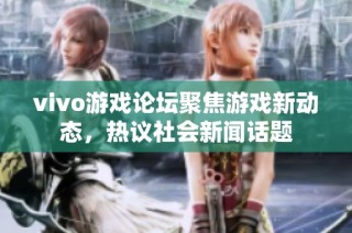 vivo游戏论坛聚焦游戏新动态，热议社会新闻话题