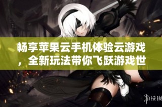 畅享苹果云手机体验云游戏，全新玩法带你飞跃游戏世界