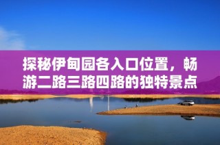 探秘伊甸园各入口位置，畅游二路三路四路的独特景点