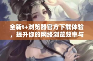 全新t+浏览器官方下载体验，提升你的网络浏览效率与安全性