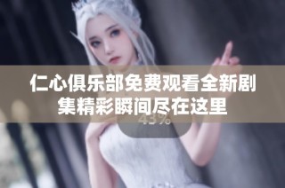 仁心俱乐部免费观看全新剧集精彩瞬间尽在这里