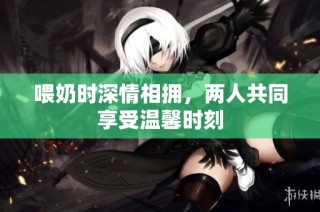 喂奶时深情相拥，两人共同享受温馨时刻