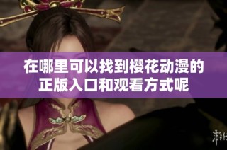 在哪里可以找到樱花动漫的正版入口和观看方式呢