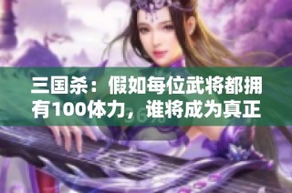 三国杀：假如每位武将都拥有100体力，谁将成为真正的巅峰之者