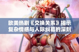 欧美热剧《交换关系》揭示复杂情感与人际纠葛的深刻探讨