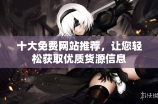 十大免费网站推荐，让您轻松获取优质货源信息