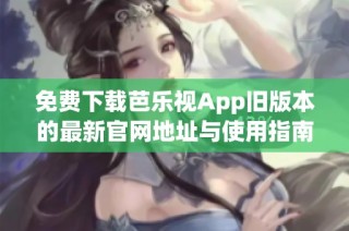 免费下载芭乐视App旧版本的最新官网地址与使用指南
