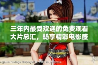 三年内最受欢迎的免费观看大片总汇，畅享精彩电影盛宴！