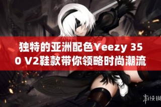 独特的亚洲配色Yeezy 350 V2鞋款带你领略时尚潮流的魅力