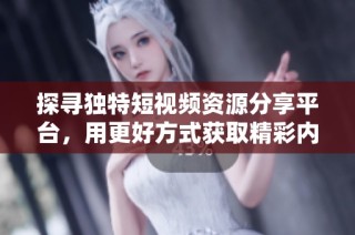 探寻独特短视频资源分享平台，用更好方式获取精彩内容