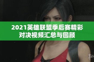 2021英雄联盟季后赛精彩对决视频汇总与回顾