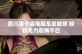 四川男子盗电瓶车反被抓 狡辩无力后悔不已