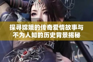 探寻嫦娥的传奇爱情故事与不为人知的历史背景揭秘