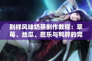 别样风味奶茶制作教程：草莓、丝瓜、芭乐与鸭脖的完美融合