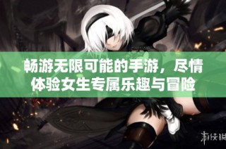 畅游无限可能的手游，尽情体验女生专属乐趣与冒险
