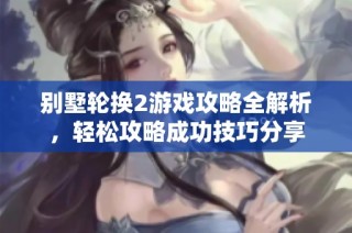 别墅轮换2游戏攻略全解析，轻松攻略成功技巧分享