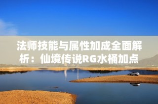 法师技能与属性加成全面解析：仙境传说RG水桶加点攻略