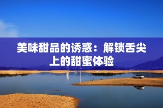 美味甜品的诱惑：解锁舌尖上的甜蜜体验