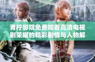 青柠影院免费观看高清电视剧荣耀的精彩剧情与人物解析