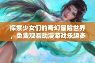 探索少女们的奇幻冒险世界，免费观看动漫游戏乐趣多多