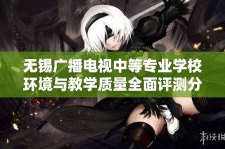 无锡广播电视中等专业学校环境与教学质量全面评测分析