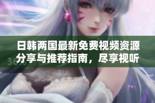 日韩两国最新免费视频资源分享与推荐指南，尽享视听盛宴