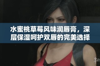 水蜜桃草莓风味润唇膏，深层保湿呵护双唇的完美选择