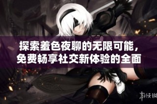 探索羞色夜聊的无限可能，免费畅享社交新体验的全面介绍