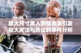 超大尺寸黑人激情表演引发极大关注与热议的事件分析