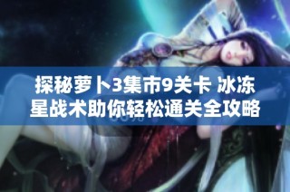 探秘萝卜3集市9关卡 冰冻星战术助你轻松通关全攻略