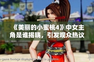 《美丽的小蜜桃4》中女主角是谁揭晓，引发观众热议与讨论