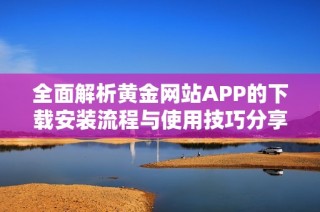 全面解析黄金网站APP的下载安装流程与使用技巧分享