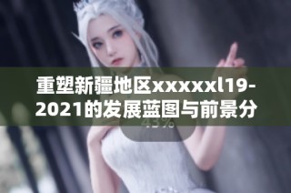 重塑新疆地区xxxxxl19-2021的发展蓝图与前景分析