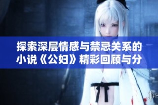 探索深层情感与禁忌关系的小说《公妇》精彩回顾与分析