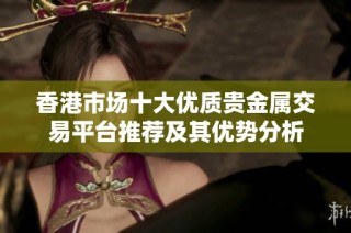 香港市场十大优质贵金属交易平台推荐及其优势分析