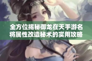全方位揭秘御龙在天手游名将属性改造秘术的实用攻略与技巧分享