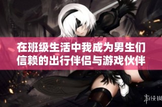 在班级生活中我成为男生们信赖的出行伴侣与游戏伙伴的真实经历分享