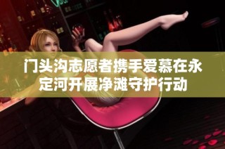门头沟志愿者携手爱慕在永定河开展净滩守护行动