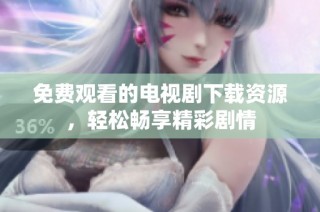免费观看的电视剧下载资源，轻松畅享精彩剧情