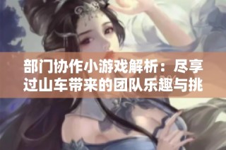 部门协作小游戏解析：尽享过山车带来的团队乐趣与挑战