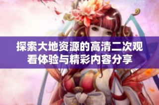 探索大地资源的高清二次观看体验与精彩内容分享