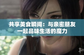 共享美食瞬间：与亲密朋友一起品味生活的魔力