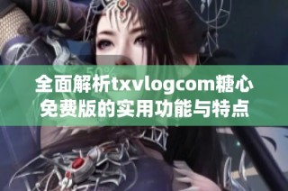 全面解析txvlogcom糖心免费版的实用功能与特点