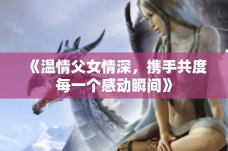 《温情父女情深，携手共度每一个感动瞬间》