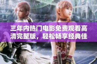 三年内热门电影免费观看高清完整版，轻松畅享经典佳作！